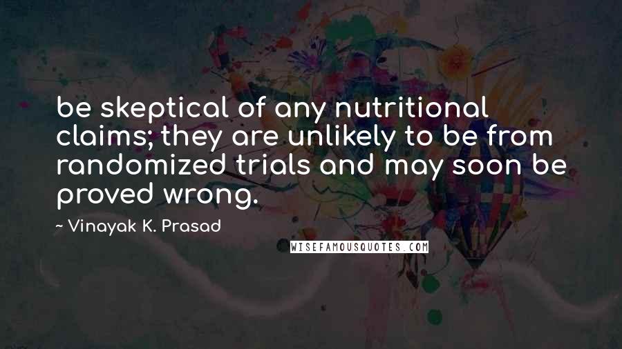 Vinayak K. Prasad Quotes: be skeptical of any nutritional claims; they are unlikely to be from randomized trials and may soon be proved wrong.