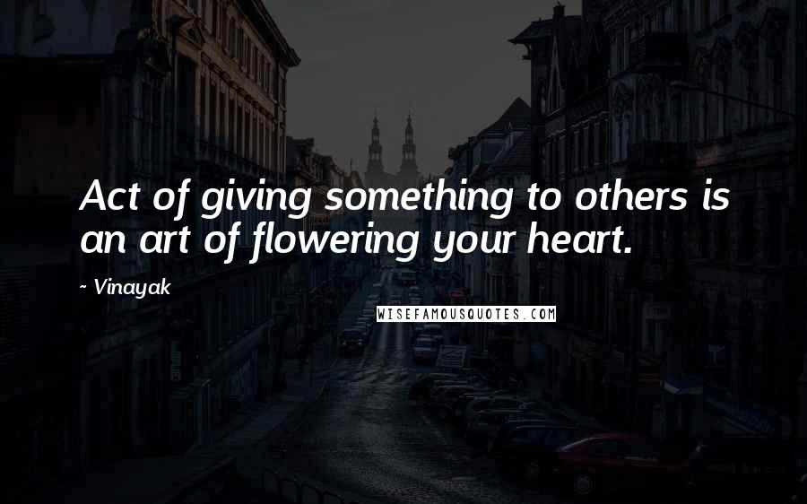 Vinayak Quotes: Act of giving something to others is an art of flowering your heart.