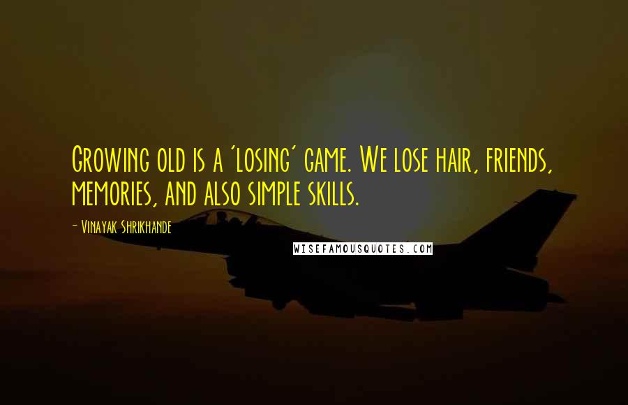 Vinayak Shrikhande Quotes: Growing old is a 'losing' game. We lose hair, friends, memories, and also simple skills.