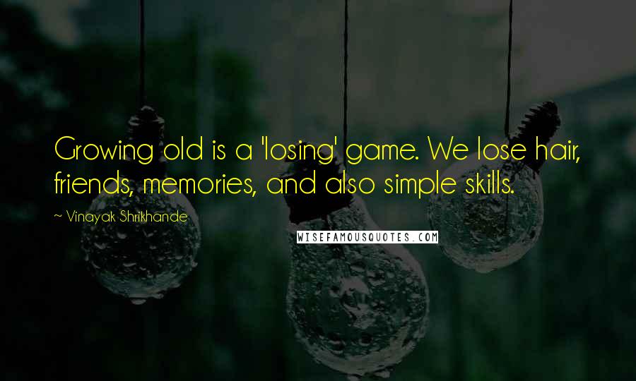 Vinayak Shrikhande Quotes: Growing old is a 'losing' game. We lose hair, friends, memories, and also simple skills.