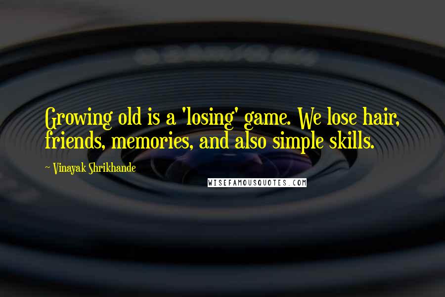 Vinayak Shrikhande Quotes: Growing old is a 'losing' game. We lose hair, friends, memories, and also simple skills.