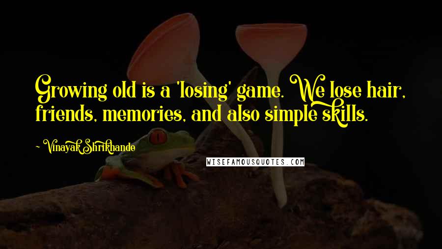 Vinayak Shrikhande Quotes: Growing old is a 'losing' game. We lose hair, friends, memories, and also simple skills.