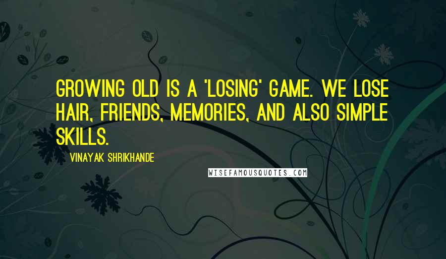 Vinayak Shrikhande Quotes: Growing old is a 'losing' game. We lose hair, friends, memories, and also simple skills.