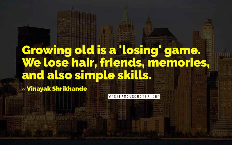 Vinayak Shrikhande Quotes: Growing old is a 'losing' game. We lose hair, friends, memories, and also simple skills.