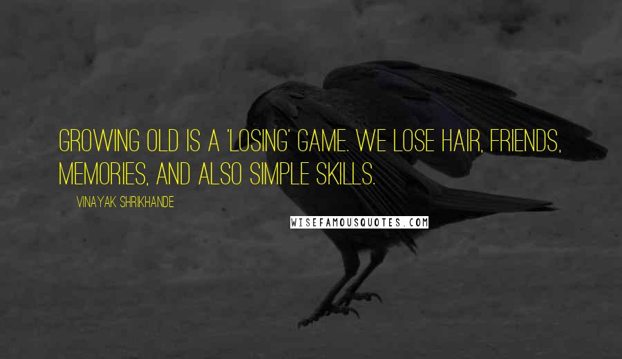 Vinayak Shrikhande Quotes: Growing old is a 'losing' game. We lose hair, friends, memories, and also simple skills.