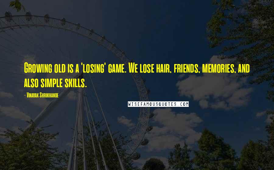 Vinayak Shrikhande Quotes: Growing old is a 'losing' game. We lose hair, friends, memories, and also simple skills.