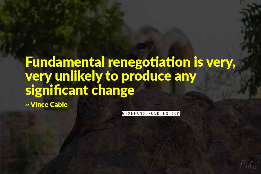 Vince Cable Quotes: Fundamental renegotiation is very, very unlikely to produce any significant change