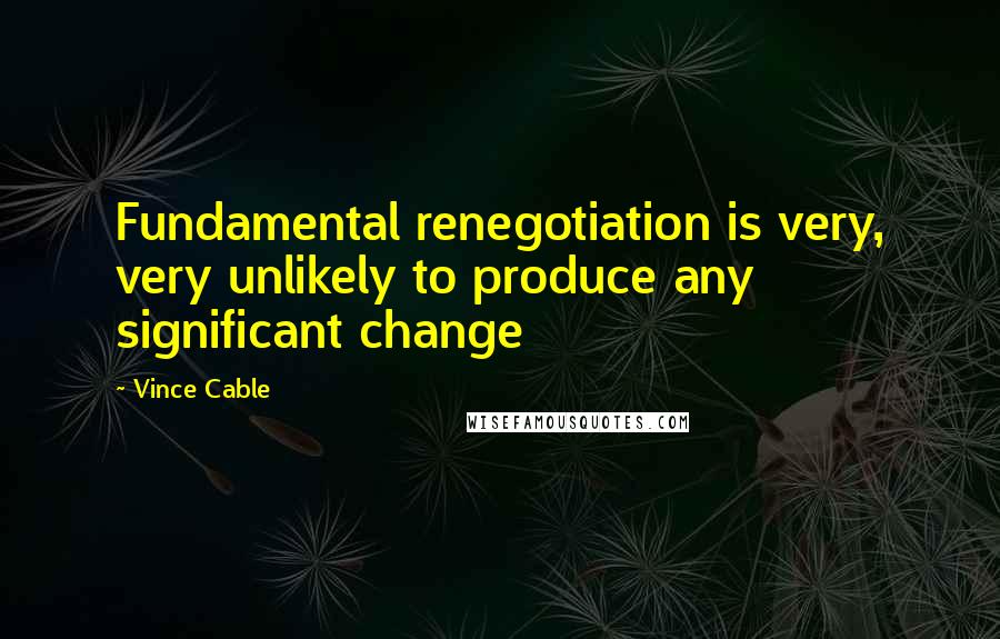 Vince Cable Quotes: Fundamental renegotiation is very, very unlikely to produce any significant change