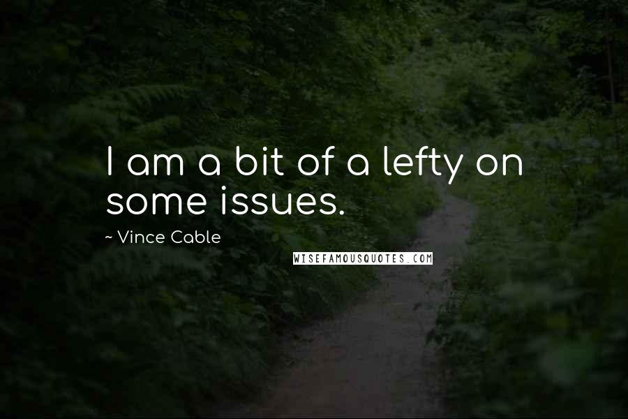 Vince Cable Quotes: I am a bit of a lefty on some issues.