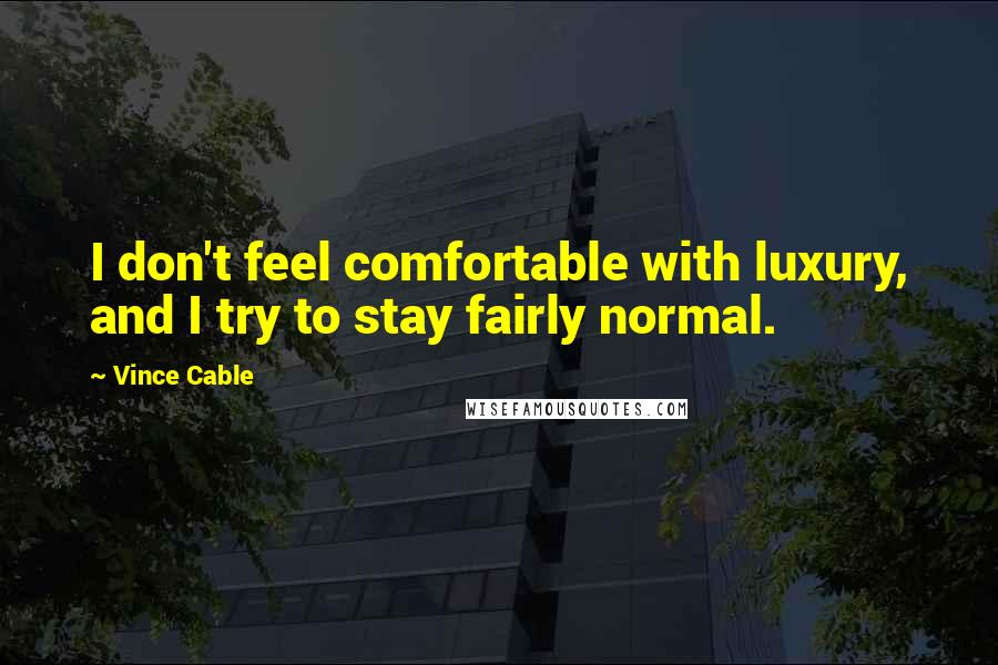 Vince Cable Quotes: I don't feel comfortable with luxury, and I try to stay fairly normal.