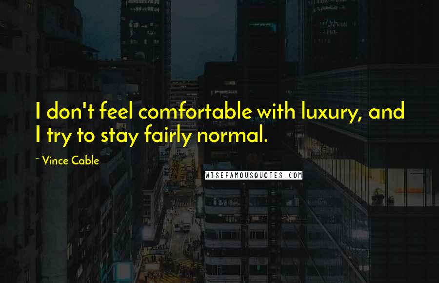 Vince Cable Quotes: I don't feel comfortable with luxury, and I try to stay fairly normal.