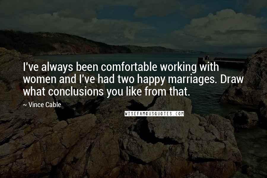 Vince Cable Quotes: I've always been comfortable working with women and I've had two happy marriages. Draw what conclusions you like from that.