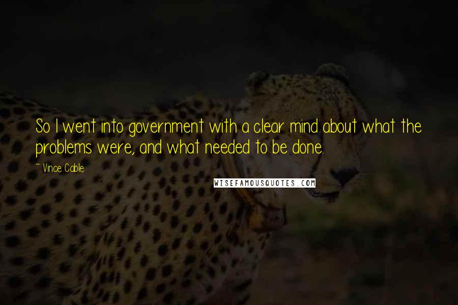 Vince Cable Quotes: So I went into government with a clear mind about what the problems were, and what needed to be done.