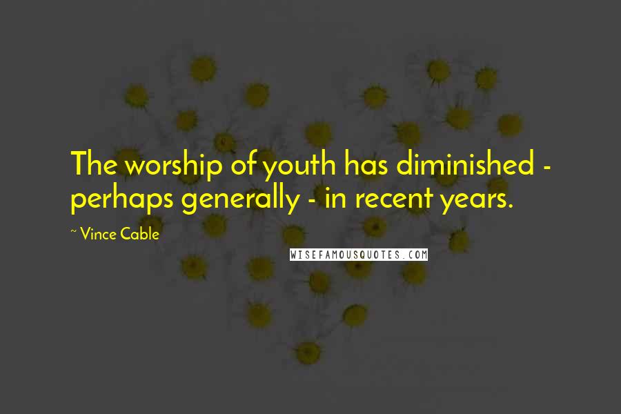 Vince Cable Quotes: The worship of youth has diminished - perhaps generally - in recent years.