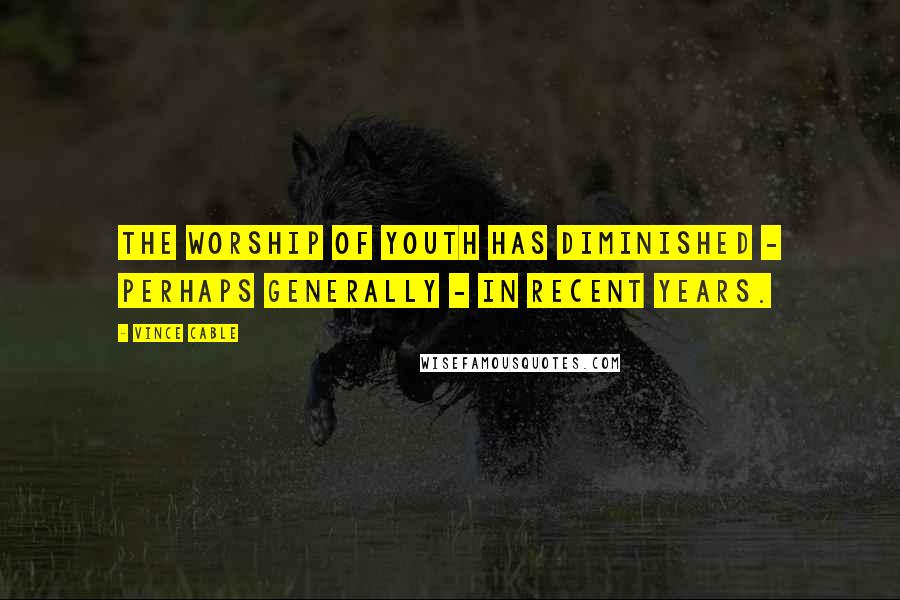 Vince Cable Quotes: The worship of youth has diminished - perhaps generally - in recent years.