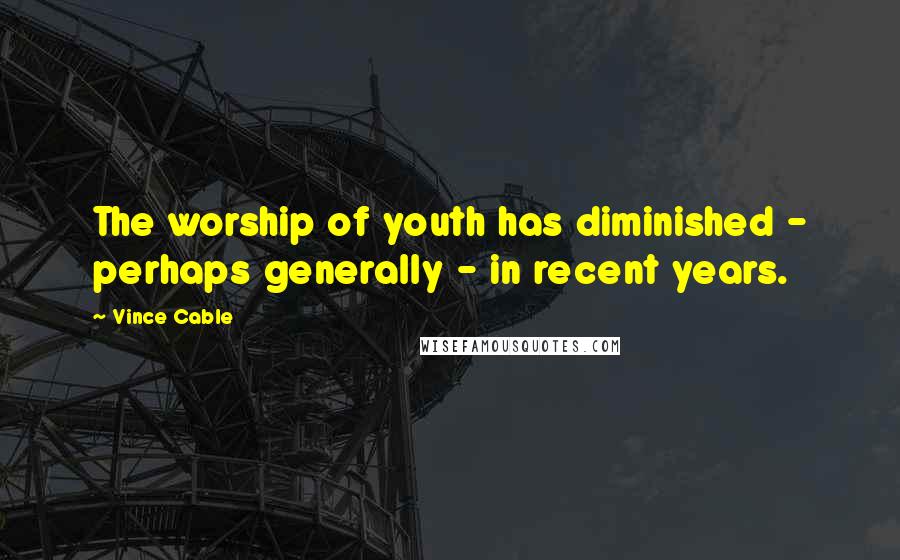 Vince Cable Quotes: The worship of youth has diminished - perhaps generally - in recent years.