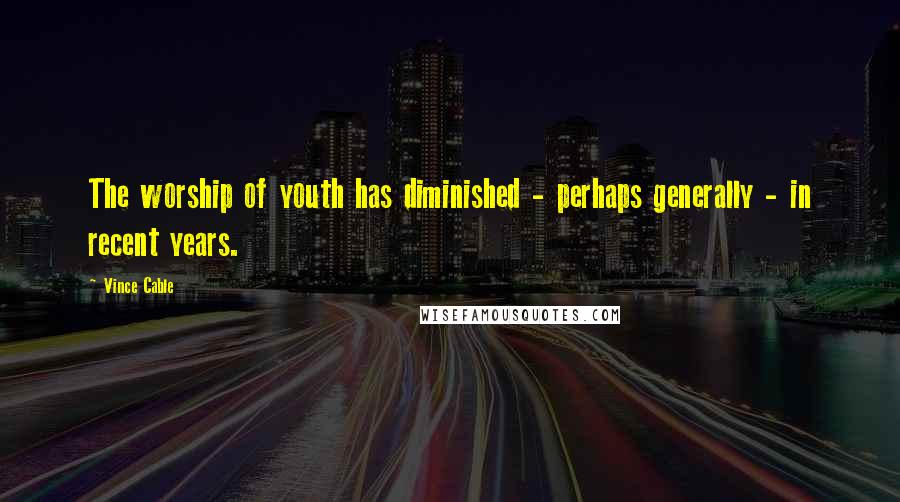 Vince Cable Quotes: The worship of youth has diminished - perhaps generally - in recent years.