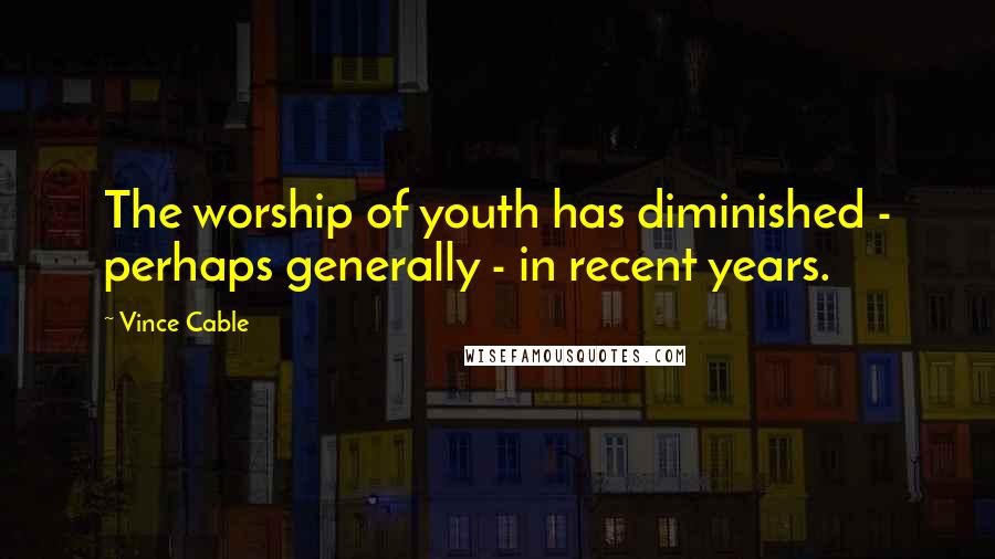 Vince Cable Quotes: The worship of youth has diminished - perhaps generally - in recent years.