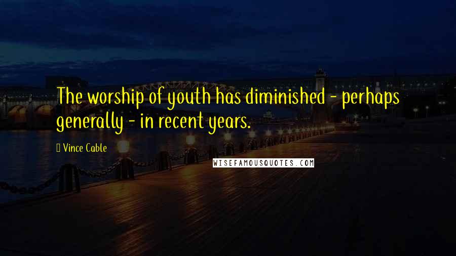 Vince Cable Quotes: The worship of youth has diminished - perhaps generally - in recent years.