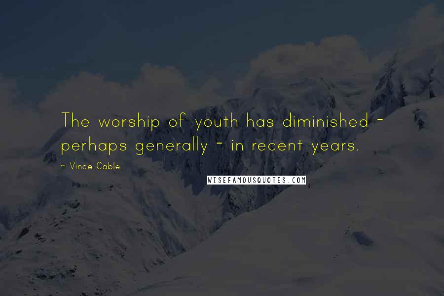 Vince Cable Quotes: The worship of youth has diminished - perhaps generally - in recent years.