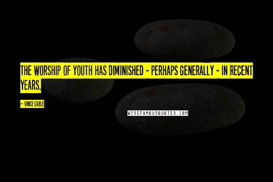 Vince Cable Quotes: The worship of youth has diminished - perhaps generally - in recent years.