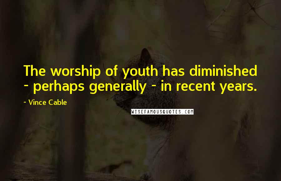 Vince Cable Quotes: The worship of youth has diminished - perhaps generally - in recent years.