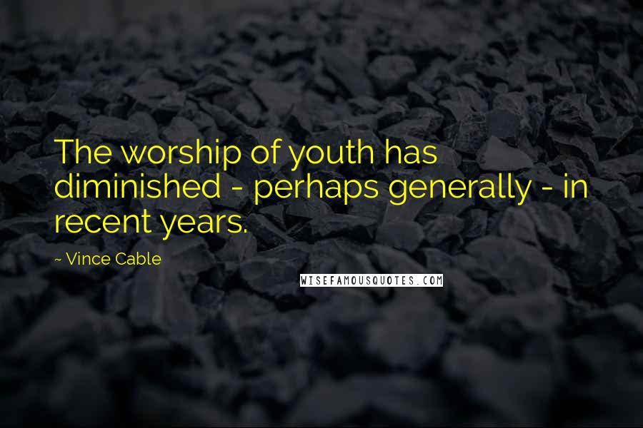 Vince Cable Quotes: The worship of youth has diminished - perhaps generally - in recent years.