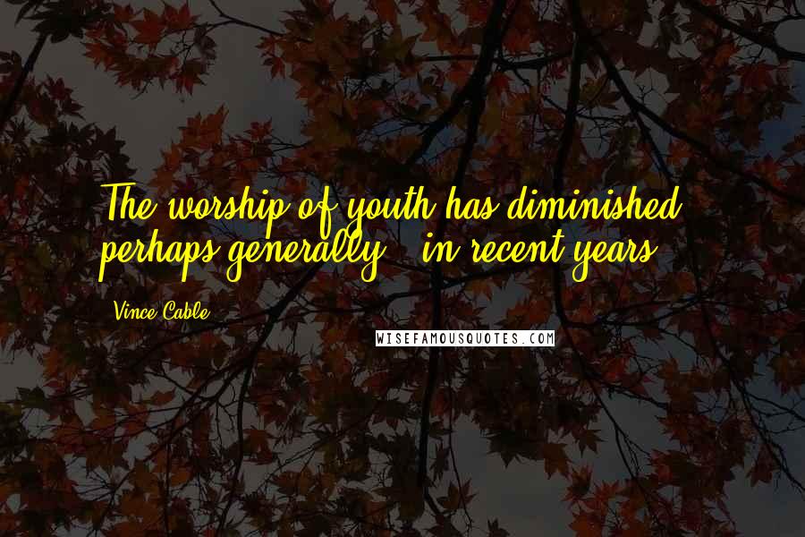 Vince Cable Quotes: The worship of youth has diminished - perhaps generally - in recent years.