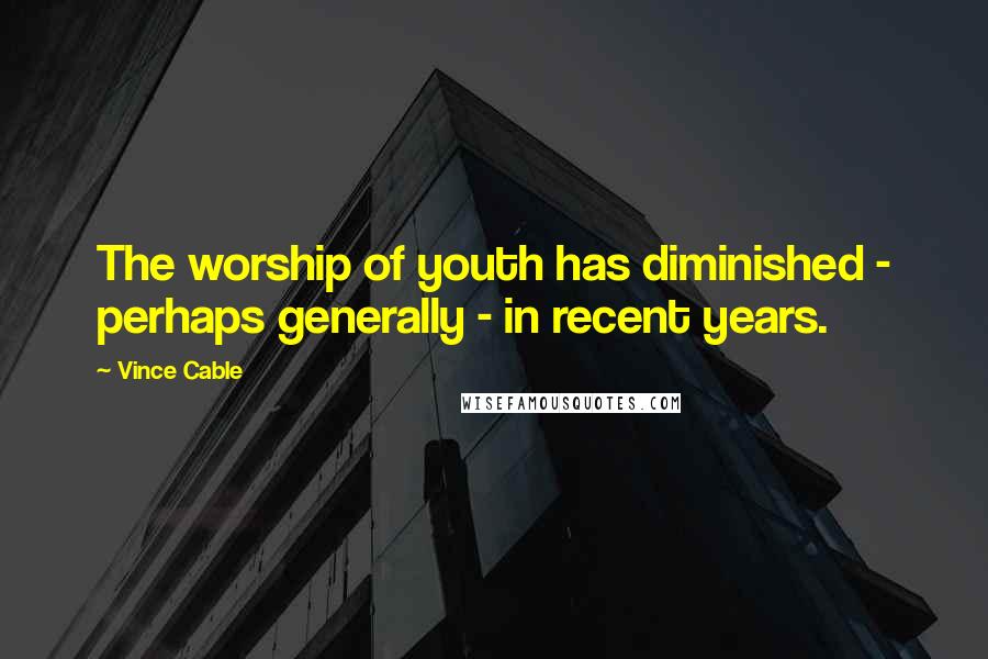 Vince Cable Quotes: The worship of youth has diminished - perhaps generally - in recent years.