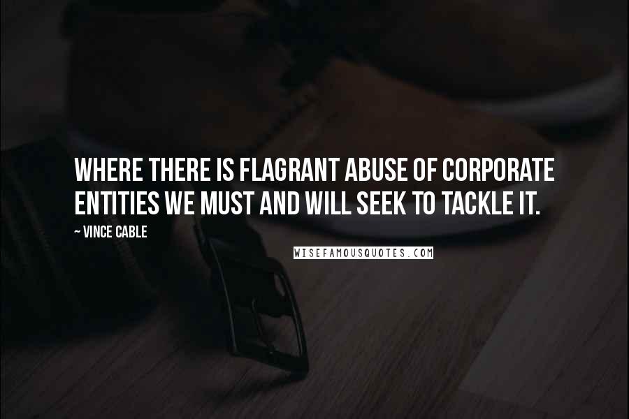 Vince Cable Quotes: Where there is flagrant abuse of corporate entities we must and will seek to tackle it.