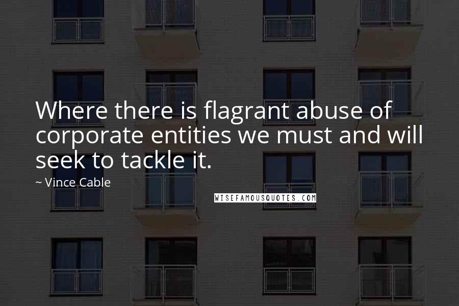 Vince Cable Quotes: Where there is flagrant abuse of corporate entities we must and will seek to tackle it.