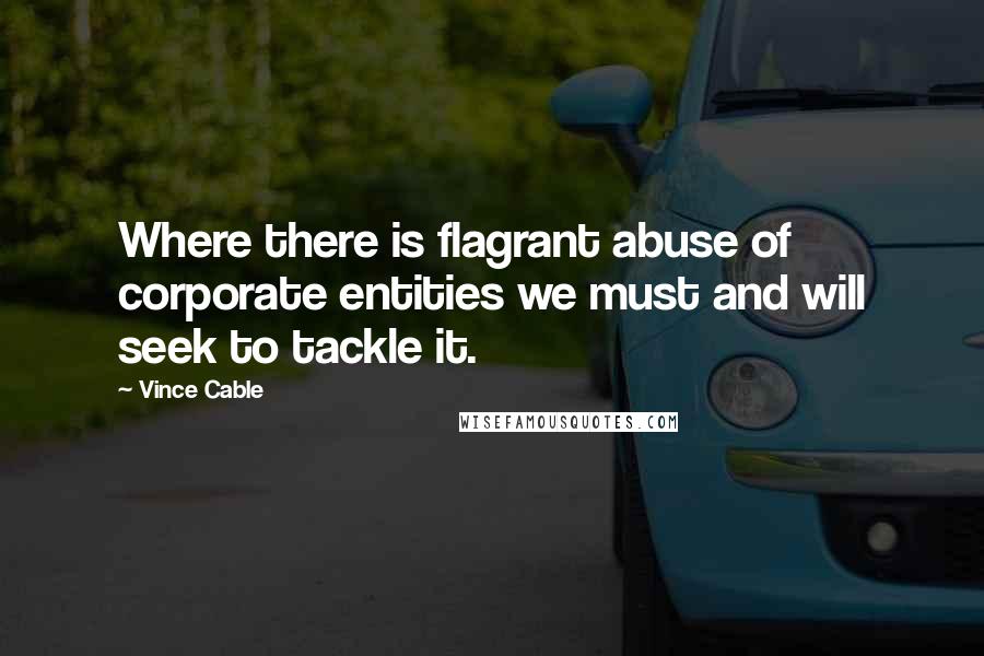 Vince Cable Quotes: Where there is flagrant abuse of corporate entities we must and will seek to tackle it.