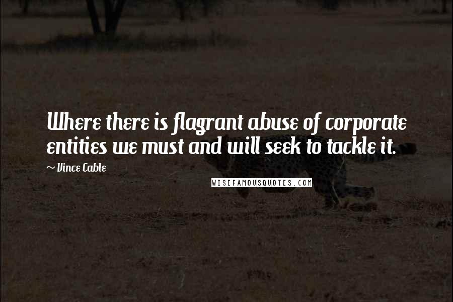 Vince Cable Quotes: Where there is flagrant abuse of corporate entities we must and will seek to tackle it.