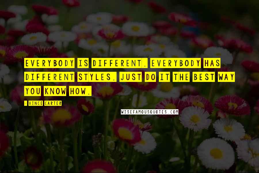 Vince Carter Quotes: Everybody is different. Everybody has different styles. Just do it the best way you know how.