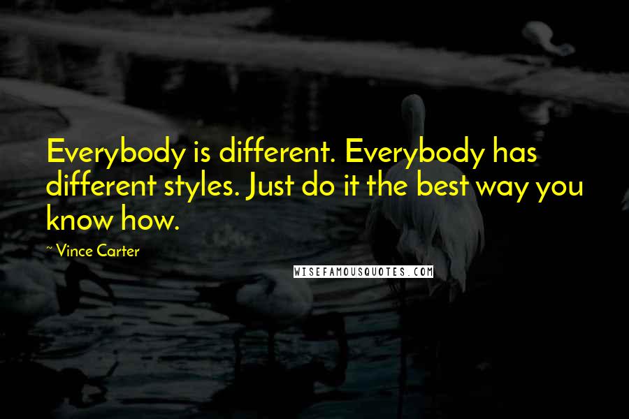 Vince Carter Quotes: Everybody is different. Everybody has different styles. Just do it the best way you know how.