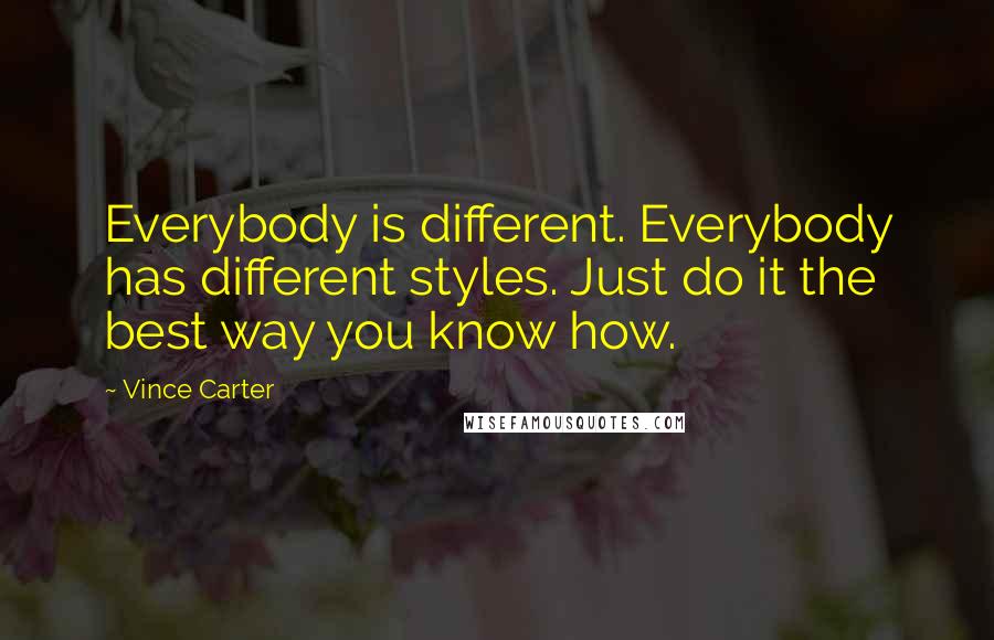 Vince Carter Quotes: Everybody is different. Everybody has different styles. Just do it the best way you know how.