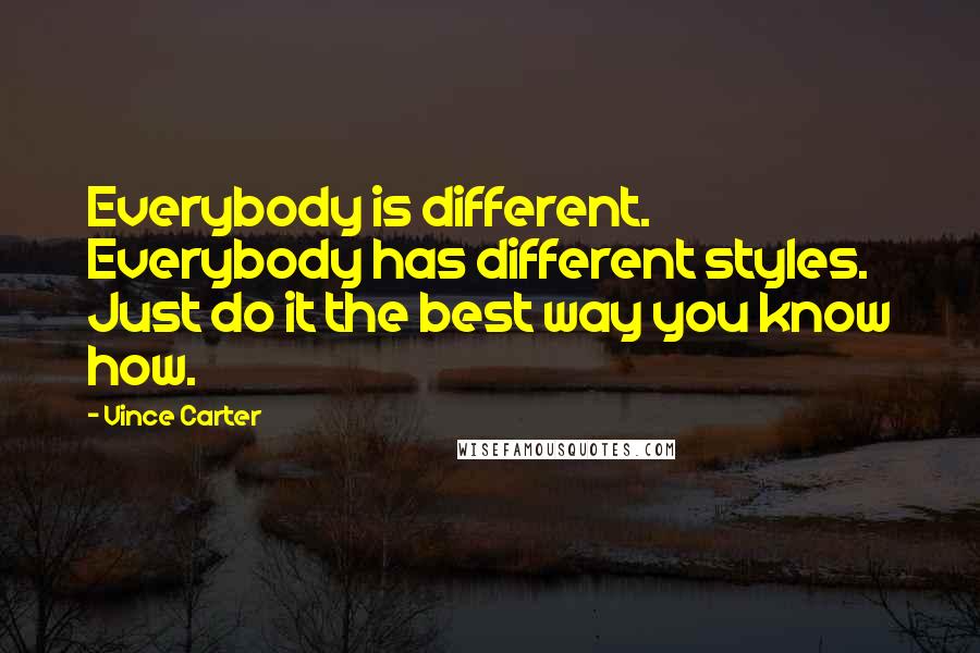 Vince Carter Quotes: Everybody is different. Everybody has different styles. Just do it the best way you know how.