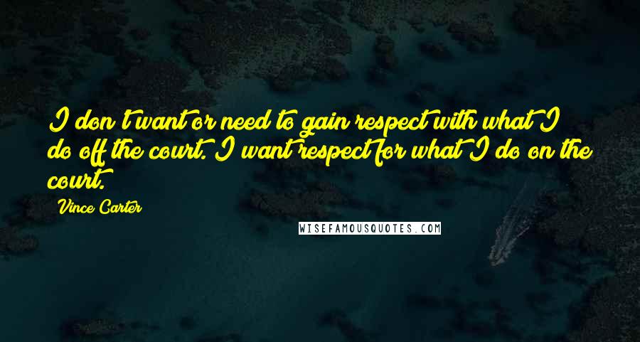 Vince Carter Quotes: I don't want or need to gain respect with what I do off the court. I want respect for what I do on the court.