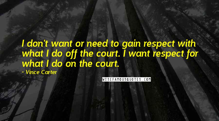 Vince Carter Quotes: I don't want or need to gain respect with what I do off the court. I want respect for what I do on the court.