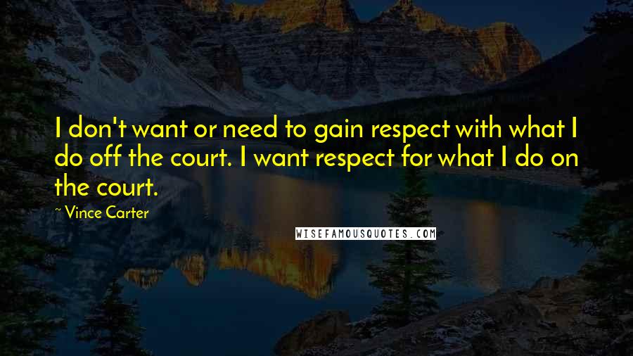 Vince Carter Quotes: I don't want or need to gain respect with what I do off the court. I want respect for what I do on the court.