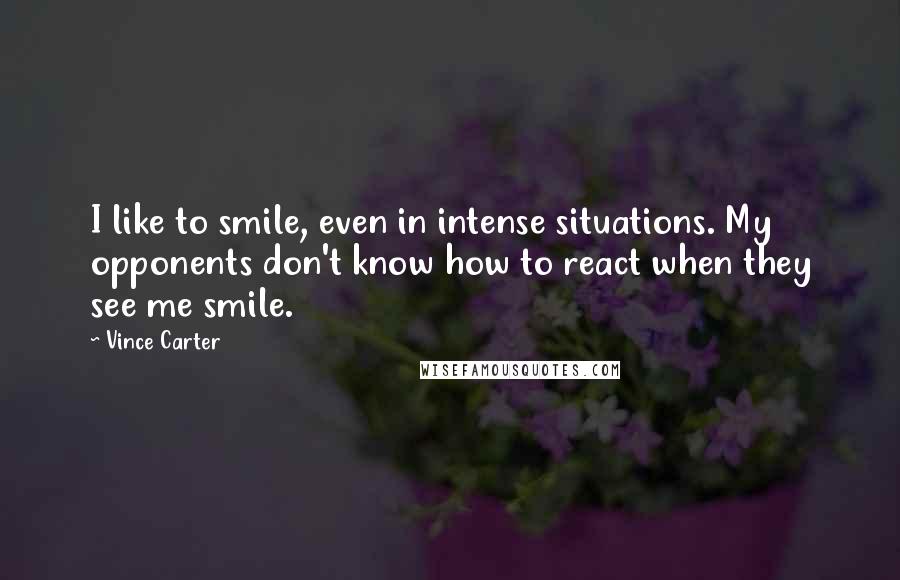 Vince Carter Quotes: I like to smile, even in intense situations. My opponents don't know how to react when they see me smile.