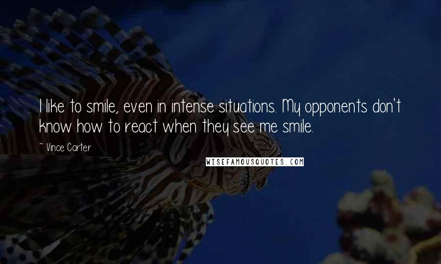 Vince Carter Quotes: I like to smile, even in intense situations. My opponents don't know how to react when they see me smile.