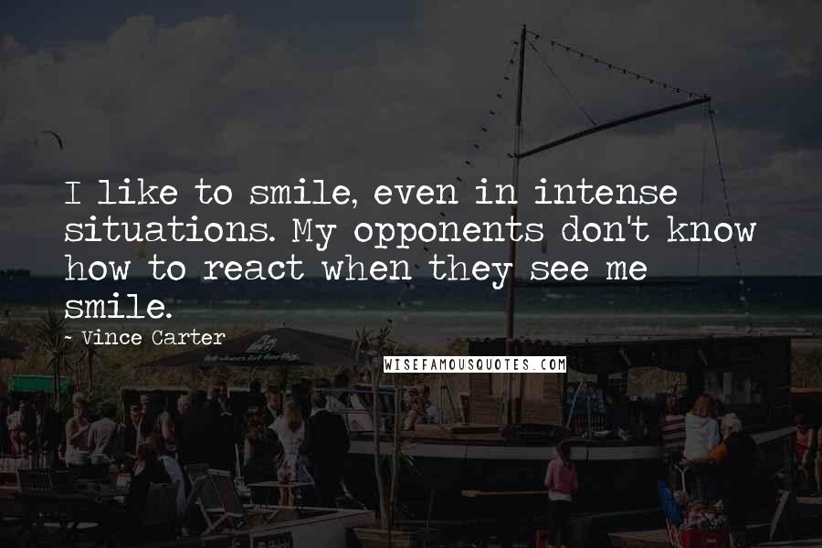 Vince Carter Quotes: I like to smile, even in intense situations. My opponents don't know how to react when they see me smile.