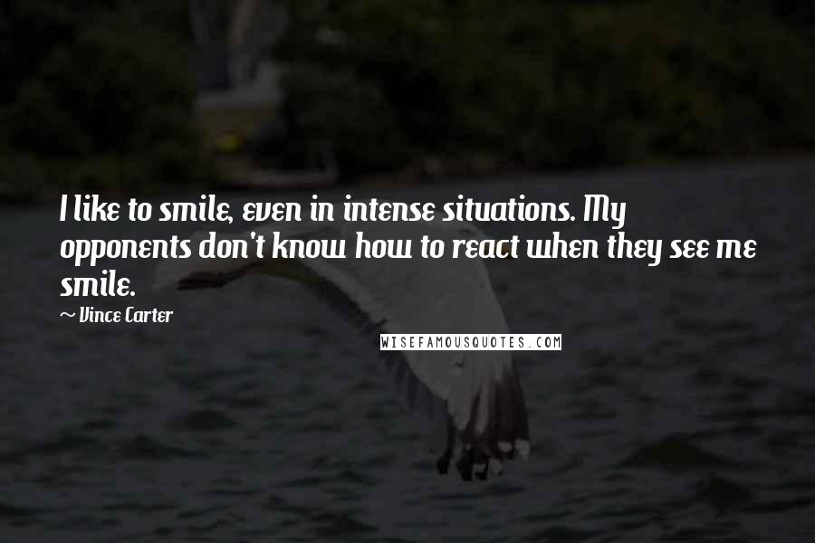 Vince Carter Quotes: I like to smile, even in intense situations. My opponents don't know how to react when they see me smile.