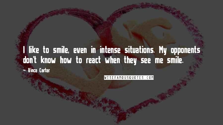 Vince Carter Quotes: I like to smile, even in intense situations. My opponents don't know how to react when they see me smile.