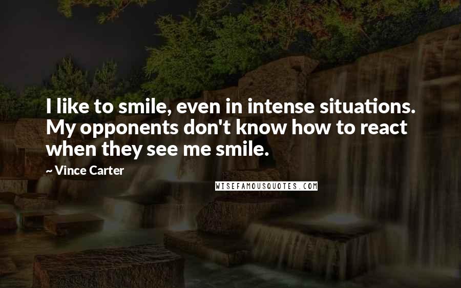 Vince Carter Quotes: I like to smile, even in intense situations. My opponents don't know how to react when they see me smile.