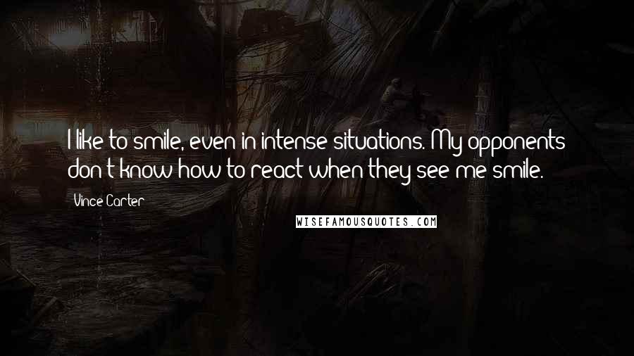 Vince Carter Quotes: I like to smile, even in intense situations. My opponents don't know how to react when they see me smile.