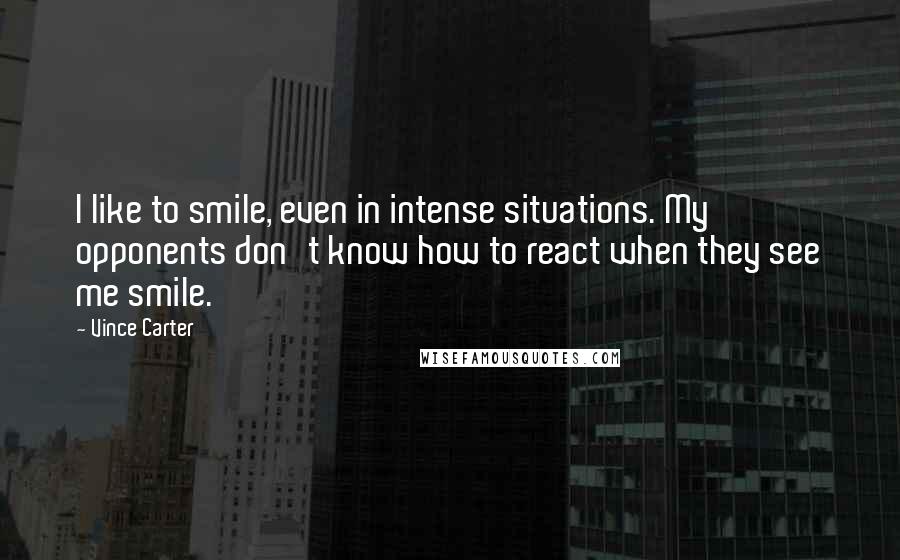 Vince Carter Quotes: I like to smile, even in intense situations. My opponents don't know how to react when they see me smile.