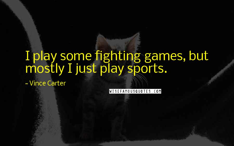 Vince Carter Quotes: I play some fighting games, but mostly I just play sports.