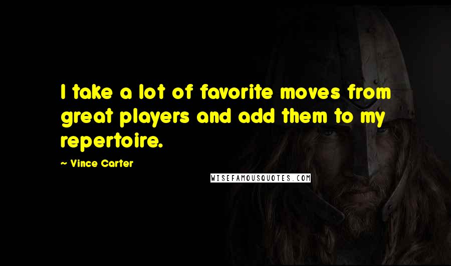 Vince Carter Quotes: I take a lot of favorite moves from great players and add them to my repertoire.